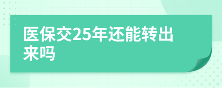 医保交25年还能转出来吗