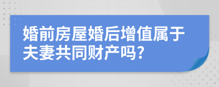 婚前房屋婚后增值属于夫妻共同财产吗?
