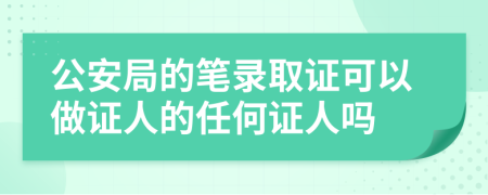 公安局的笔录取证可以做证人的任何证人吗