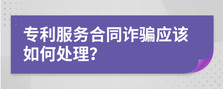 专利服务合同诈骗应该如何处理？