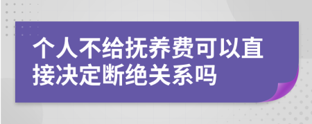 个人不给抚养费可以直接决定断绝关系吗