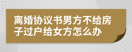 离婚协议书男方不给房子过户给女方怎么办