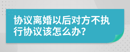 协议离婚以后对方不执行协议该怎么办？