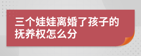 三个娃娃离婚了孩子的抚养权怎么分