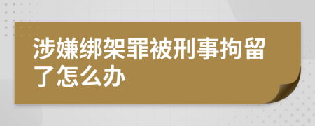 涉嫌绑架罪被刑事拘留了怎么办