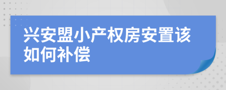 兴安盟小产权房安置该如何补偿