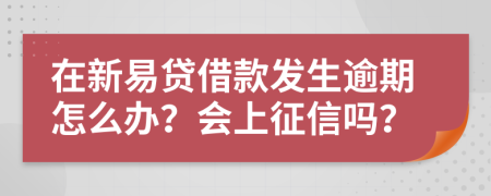 在新易贷借款发生逾期怎么办？会上征信吗？