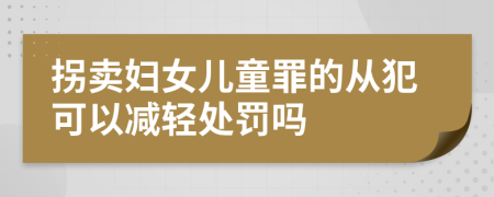 拐卖妇女儿童罪的从犯可以减轻处罚吗