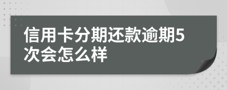 信用卡分期还款逾期5次会怎么样