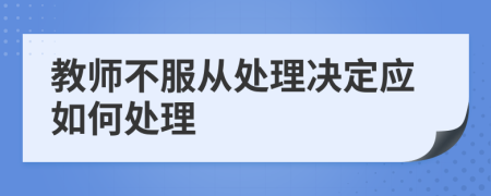 教师不服从处理决定应如何处理