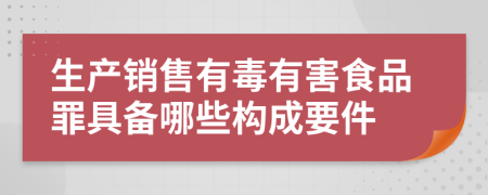 生产销售有毒有害食品罪具备哪些构成要件