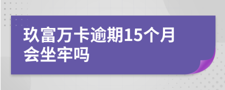 玖富万卡逾期15个月会坐牢吗