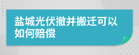 盐城光伏撤并搬迁可以如何赔偿