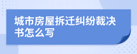 城市房屋拆迁纠纷裁决书怎么写