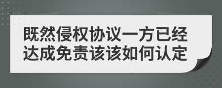 既然侵权协议一方已经达成免责该该如何认定