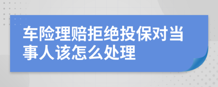 车险理赔拒绝投保对当事人该怎么处理