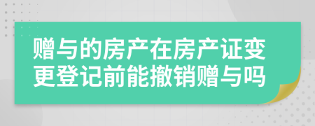 赠与的房产在房产证变更登记前能撤销赠与吗