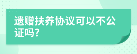 遗赠扶养协议可以不公证吗?