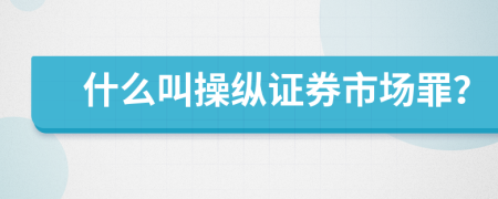什么叫操纵证券市场罪？