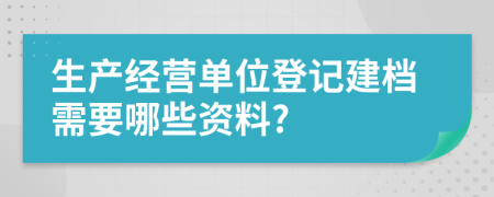 生产经营单位登记建档需要哪些资料?