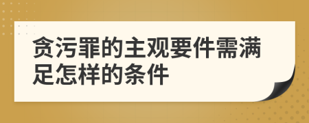 贪污罪的主观要件需满足怎样的条件