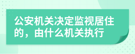 公安机关决定监视居住的，由什么机关执行