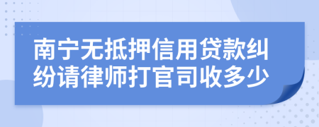 南宁无抵押信用贷款纠纷请律师打官司收多少