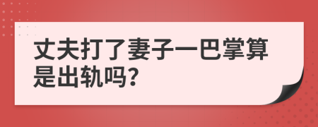 丈夫打了妻子一巴掌算是出轨吗？
