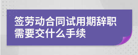 签劳动合同试用期辞职需要交什么手续