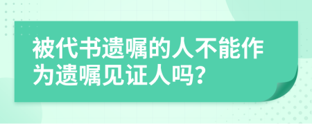 被代书遗嘱的人不能作为遗嘱见证人吗？