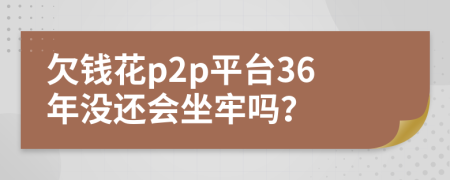 欠钱花p2p平台36年没还会坐牢吗？