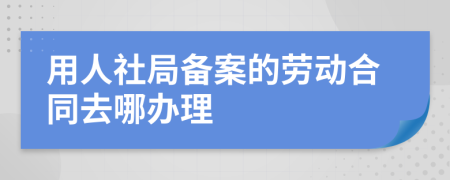 用人社局备案的劳动合同去哪办理