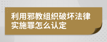 利用邪教组织破坏法律实施罪怎么认定