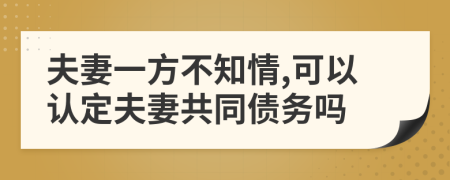 夫妻一方不知情,可以认定夫妻共同债务吗