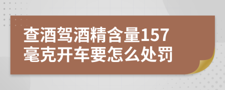 查酒驾酒精含量157毫克开车要怎么处罚