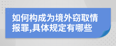 如何构成为境外窃取情报罪,具体规定有哪些