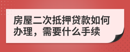 房屋二次抵押贷款如何办理，需要什么手续