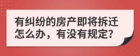 有纠纷的房产即将拆迁怎么办，有没有规定？