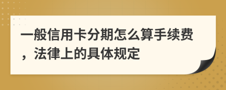 一般信用卡分期怎么算手续费，法律上的具体规定