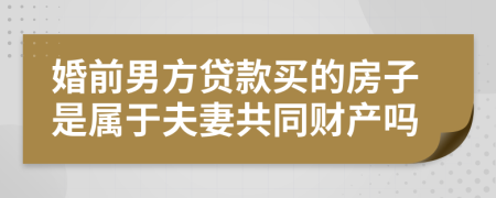 婚前男方贷款买的房子是属于夫妻共同财产吗