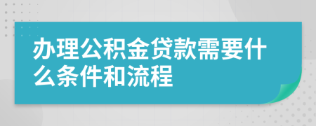 办理公积金贷款需要什么条件和流程