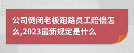 公司倒闭老板跑路员工赔偿怎么,2023最新规定是什么