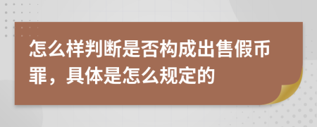 怎么样判断是否构成出售假币罪，具体是怎么规定的