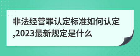 非法经营罪认定标准如何认定,2023最新规定是什么