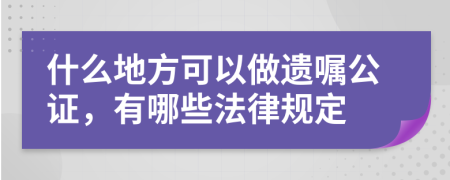 什么地方可以做遗嘱公证，有哪些法律规定