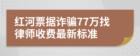 红河票据诈骗77万找律师收费最新标准