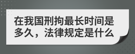 在我国刑拘最长时间是多久，法律规定是什么