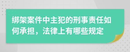 绑架案件中主犯的刑事责任如何承担，法律上有哪些规定