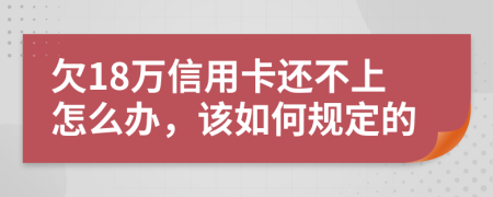 欠18万信用卡还不上怎么办，该如何规定的
