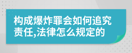 构成爆炸罪会如何追究责任,法律怎么规定的